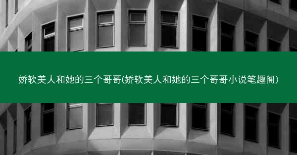 娇软美人和她的三个哥哥(娇软美人和她的三个哥哥小说笔趣阁) 娇软美人和她的三个哥哥(娇软美人和她的三个哥哥小说笔趣阁)