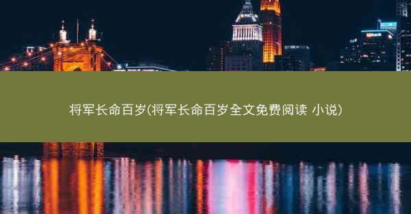 将军长命百岁(将军长命百岁全文免费阅读 小说)