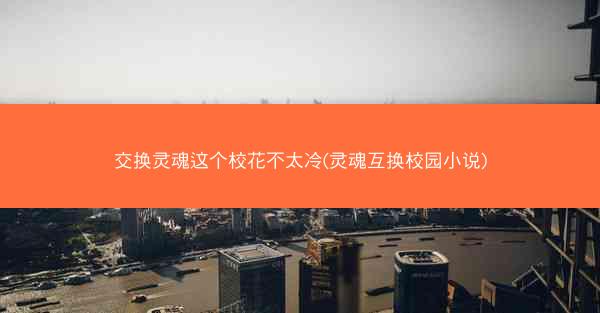 交换灵魂这个校花不太冷(灵魂互换校园小说)