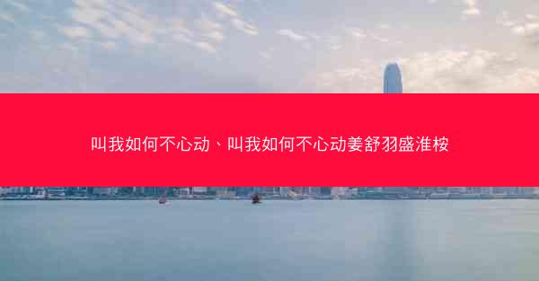 叫我如何不心动、叫我如何不心动姜舒羽盛淮桉