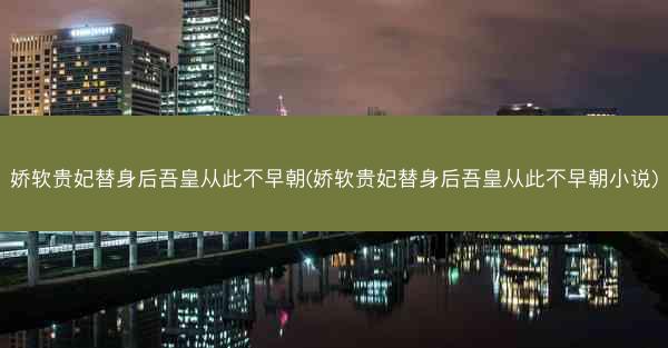 娇软贵妃替身后吾皇从此不早朝(娇软贵妃替身后吾皇从此不早朝小说) 娇软贵妃替身后吾皇从此不早朝(娇软贵妃替身后吾皇从此不早朝小说)