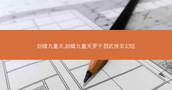 剑啸九重天,剑啸九重天罗千羽武侠玄幻区