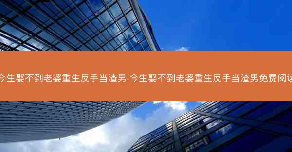 今生娶不到老婆重生反手当渣男-今生娶不到老婆重生反手当渣男免费阅读