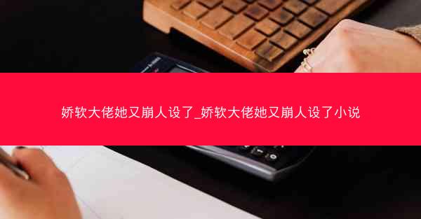 娇软大佬她又崩人设了_娇软大佬她又崩人设了小说 娇软大佬她又崩人设了_娇软大佬她又崩人设了小说