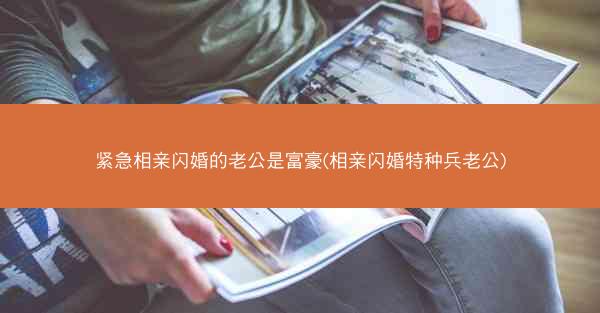 紧急相亲闪婚的老公是富豪(相亲闪婚特种兵老公)