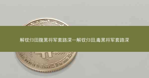 解钗归田腹黑将军套路深—解钗归田,毒黑将军套路深