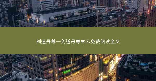 剑道丹尊—剑道丹尊林云免费阅读全文 剑道丹尊—剑道丹尊林云免费阅读全文