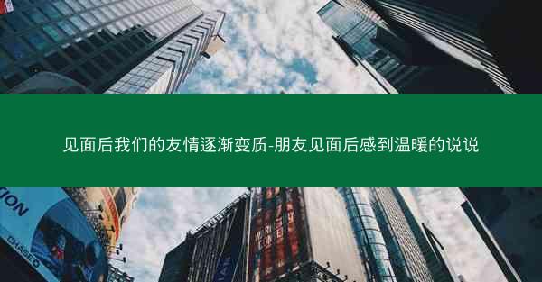 见面后我们的友情逐渐变质-朋友见面后感到温暖的说说