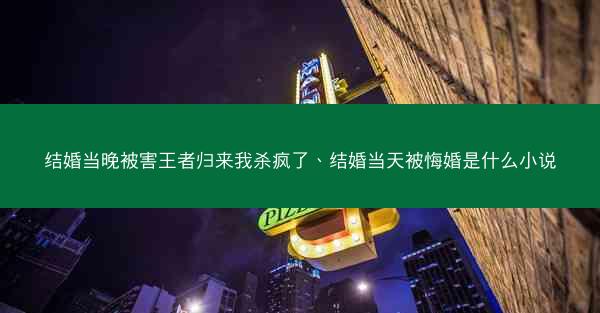 结婚当晚被害王者归来我杀疯了、结婚当天被悔婚是什么小说