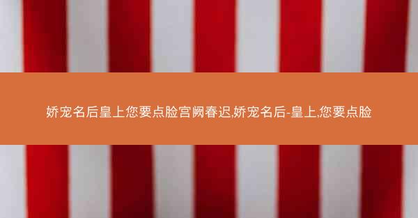 娇宠名后皇上您要点脸宫阙春迟,娇宠名后-皇上,您要点脸