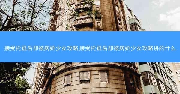 接受托孤后却被病娇少女攻略,接受托孤后却被病娇少女攻略讲的什么 接受托孤后却被病娇少女攻略,接受托孤后却被病娇少女攻略讲的什么