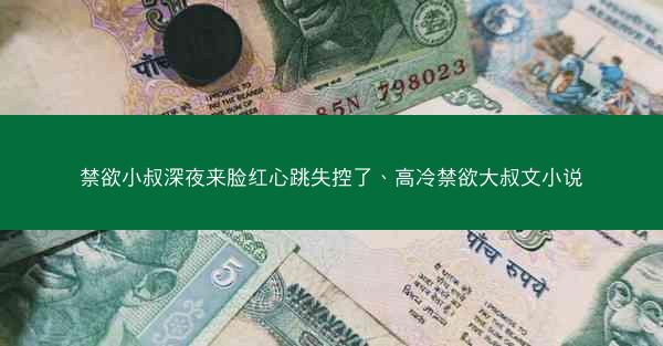 禁欲小叔深夜来脸红心跳失控了、高冷禁欲大叔文小说