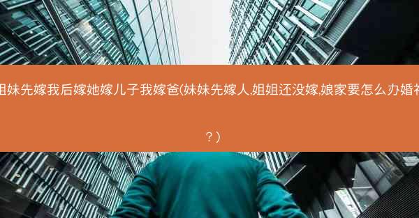 姐妹先嫁我后嫁她嫁儿子我嫁爸(妹妹先嫁人,姐姐还没嫁,娘家要怎么办婚礼？)