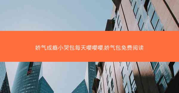 娇气成瘾小哭包每天嘤嘤嘤,娇气包免费阅读