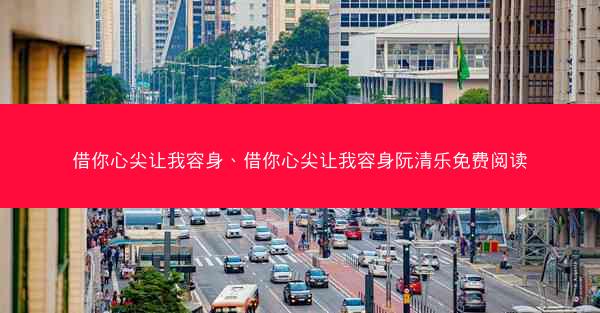 借你心尖让我容身、借你心尖让我容身阮清乐免费阅读