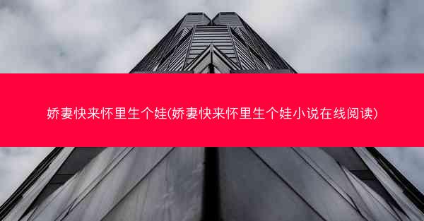 娇妻快来怀里生个娃(娇妻快来怀里生个娃小说在线阅读)