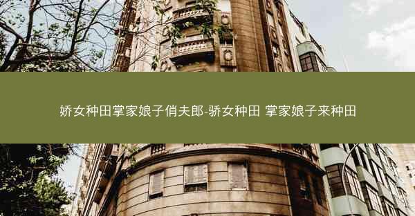 娇女种田掌家娘子俏夫郎-骄女种田 掌家娘子来种田
