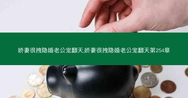 娇妻很拽隐婚老公宠翻天,娇妻很拽隐婚老公宠翻天第254章