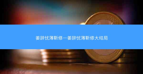 姜辞忧薄靳修—姜辞忧薄靳修大结局