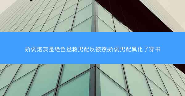 娇弱炮灰是绝色拯救男配反被撩;娇弱男配黑化了穿书