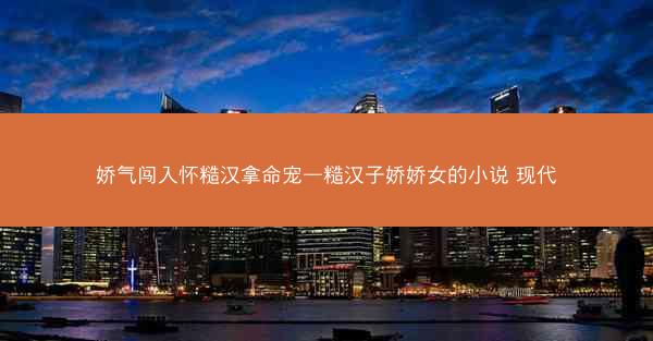 娇气闯入怀糙汉拿命宠—糙汉子娇娇女的小说 现代