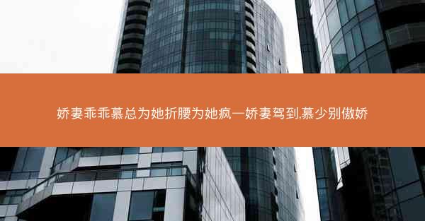娇妻乖乖慕总为她折腰为她疯—娇妻驾到,慕少别傲娇