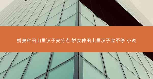 娇妻种田山里汉子安分点-娇女种田山里汉子宠不停 小说 娇妻种田山里汉子安分点-娇女种田山里汉子宠不停 小说