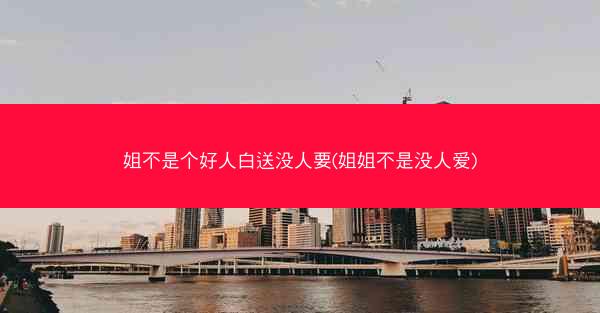 姐不是个好人白送没人要(姐姐不是没人爱) 姐不是个好人白送没人要(姐姐不是没人爱)
