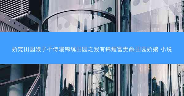 娇宠田园娘子不侍寝锦绣田园之我有锦鲤富贵命;田园娇娘 小说
