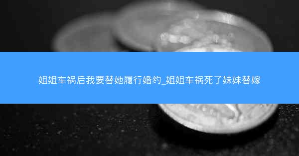 姐姐车祸后我要替她履行婚约_姐姐车祸死了妹妹替嫁