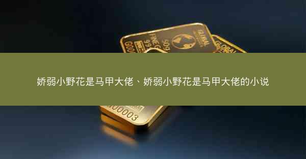 娇弱小野花是马甲大佬、娇弱小野花是马甲大佬的小说