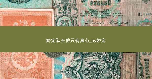 娇宠队长他只有真心_by娇宠
