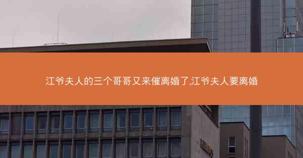 江爷夫人的三个哥哥又来催离婚了,江爷夫人要离婚