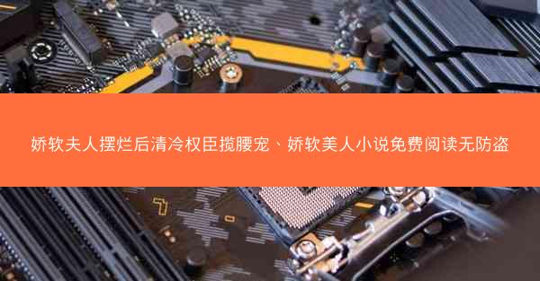 娇软夫人摆烂后清冷权臣揽腰宠、娇软美人小说免费阅读无防盗