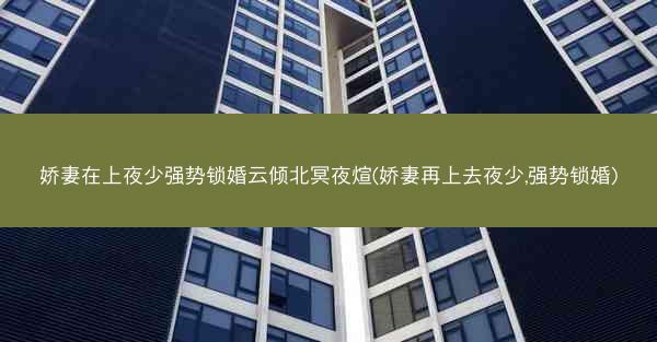 娇妻在上夜少强势锁婚云倾北冥夜煊(娇妻再上去夜少,强势锁婚)