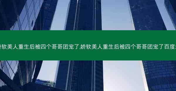 娇软美人重生后被四个哥哥团宠了,娇软美人重生后被四个哥哥团宠了百度云