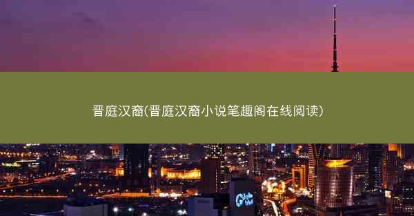 晋庭汉裔(晋庭汉裔小说笔趣阁在线阅读)