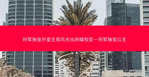 将军独宠外室主母风光出府嫁权臣—将军独宠公主