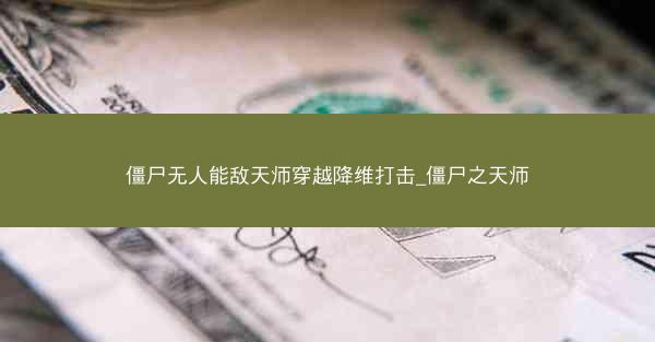 僵尸无人能敌天师穿越降维打击_僵尸之天师