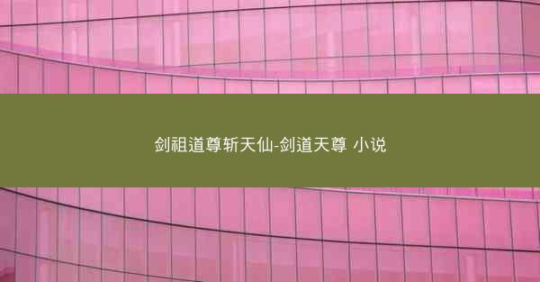 剑祖道尊斩天仙-剑道天尊 小说 剑祖道尊斩天仙-剑道天尊 小说
